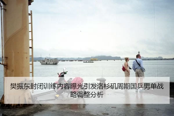 樊振东封闭训练内容曝光引发洛杉矶周期国乒男单战略调整分析