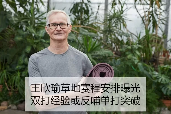 王欣瑜草地赛程安排曝光 双打经验或反哺单打突破