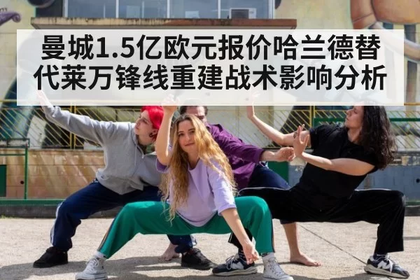 曼城1.5亿欧元报价哈兰德替代莱万锋线重建战术影响分析