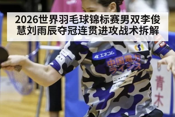 2026世界羽毛球锦标赛男双李俊慧刘雨辰夺冠连贯进攻战术拆解（jiuyou）