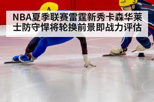 NBA夏季联赛雷霆新秀卡森华莱士防守悍将轮换前景即战力评估（jiuyou）