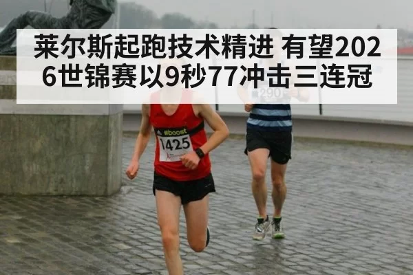 莱尔斯起跑技术精进 有望2026世锦赛以9秒77冲击三连冠（jiuyou）