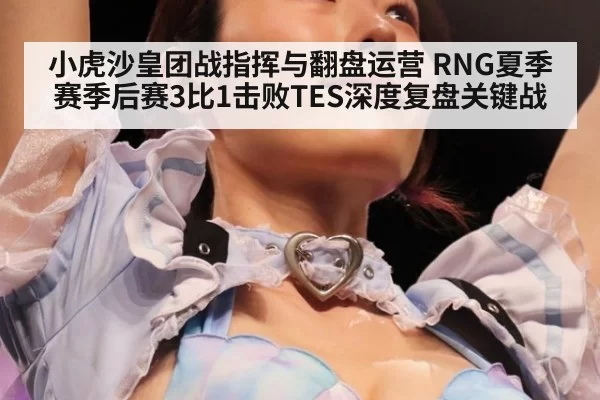 小虎沙皇团战指挥与翻盘运营 RNG夏季赛季后赛3比1击败TES深度复盘关键战（jiuyou）