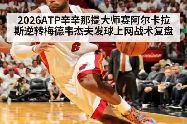 2026ATP辛辛那提大师赛阿尔卡拉斯逆转梅德韦杰夫发球上网战术复盘