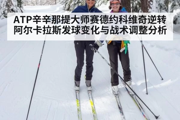 ATP辛辛那提大师赛德约科维奇逆转阿尔卡拉斯发球变化与战术调整分析