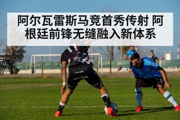 阿尔瓦雷斯马竞首秀传射 阿根廷前锋无缝融入新体系