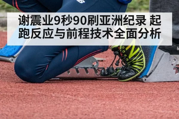 谢震业9秒90刷亚洲纪录 起跑反应与前程技术全面分析