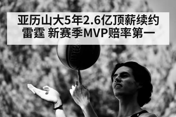 亚历山大5年2.6亿顶薪续约雷霆 新赛季MVP赔率第一