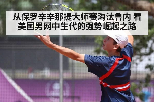 从保罗辛辛那提大师赛淘汰鲁内 看美国男网中生代的强势崛起之路