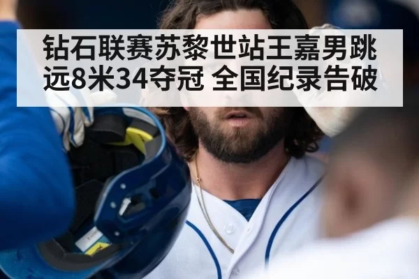 钻石联赛苏黎世站王嘉男跳远8米34夺冠 全国纪录告破