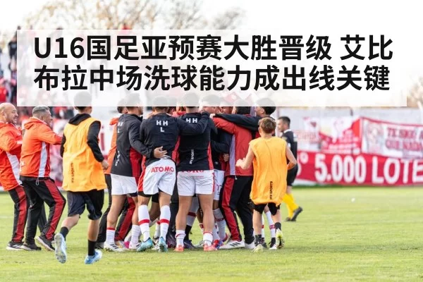 U16国足亚预赛大胜晋级 艾比布拉中场洗球能力成出线关键