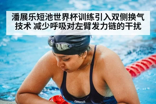 潘展乐短池世界杯训练引入双侧换气技术 减少呼吸对左臂发力链的干扰