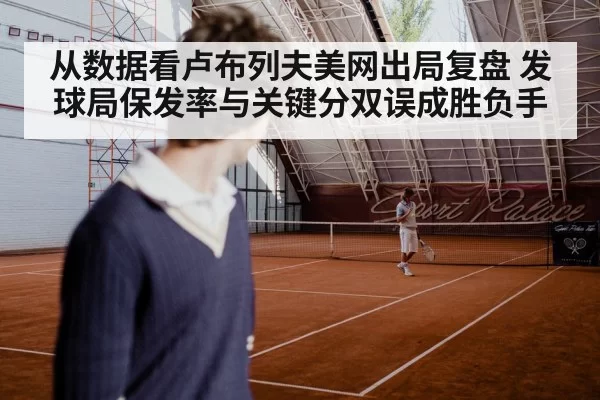 从数据看卢布列夫美网出局复盘 发球局保发率与关键分双误成胜负手