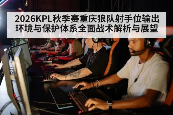 2026KPL秋季赛重庆狼队射手位输出环境与保护体系全面战术解析与展望