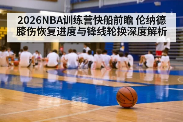 2026NBA训练营快船前瞻 伦纳德膝伤恢复进度与锋线轮换深度解析